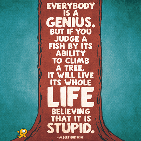 Teal background with a tree trunk from top to bottom, and a fish in one corner. On the trunk are the words: "Everybody is a genius. But if you judge a fish by its ability to climb a tree, it will live its whole life believing that it is stupid."